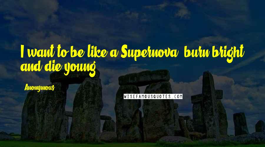 Anonymous Quotes: I want to be like a Supernova; burn bright and die young.