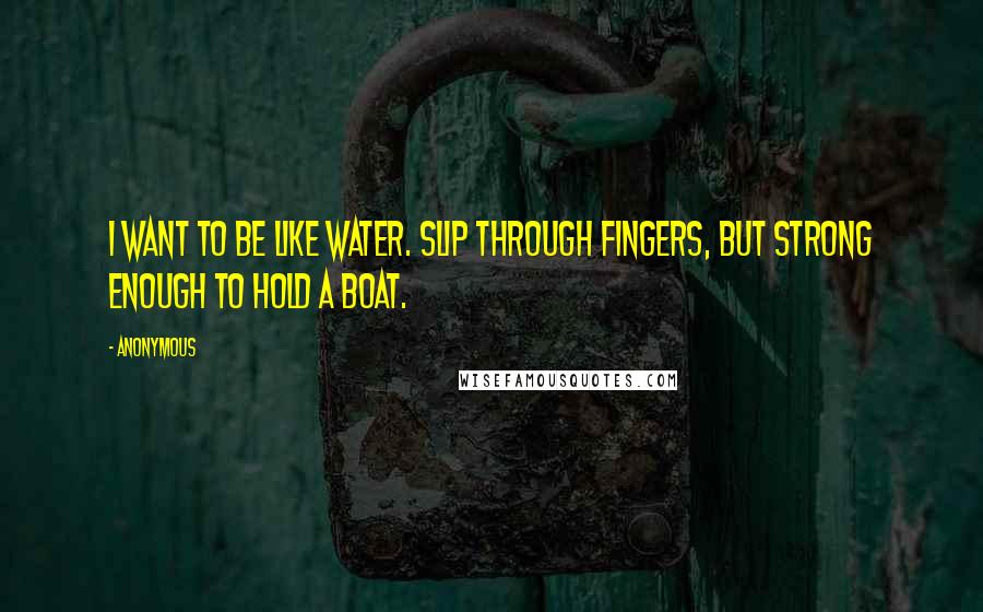 Anonymous Quotes: I want to be like water. Slip through fingers, but strong enough to hold a boat.