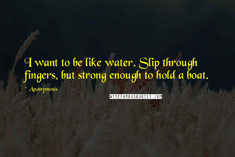 Anonymous Quotes: I want to be like water. Slip through fingers, but strong enough to hold a boat.