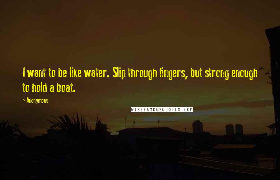 Anonymous Quotes: I want to be like water. Slip through fingers, but strong enough to hold a boat.