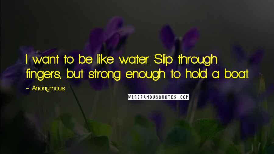 Anonymous Quotes: I want to be like water. Slip through fingers, but strong enough to hold a boat.