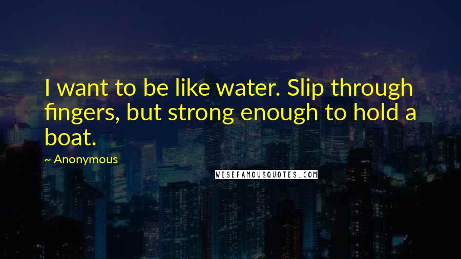 Anonymous Quotes: I want to be like water. Slip through fingers, but strong enough to hold a boat.