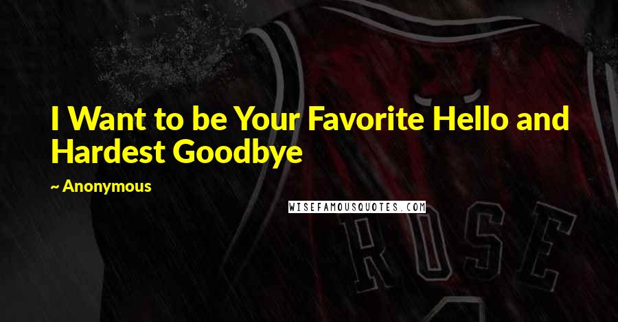 Anonymous Quotes: I Want to be Your Favorite Hello and Hardest Goodbye