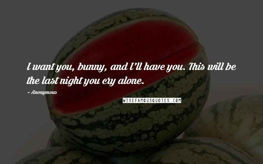 Anonymous Quotes: I want you, bunny, and I'll have you. This will be the last night you cry alone.