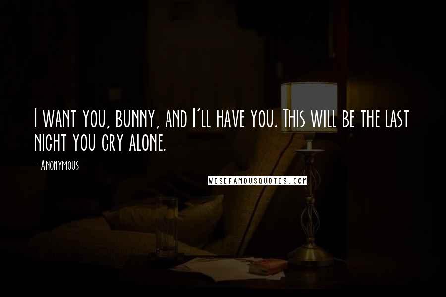 Anonymous Quotes: I want you, bunny, and I'll have you. This will be the last night you cry alone.