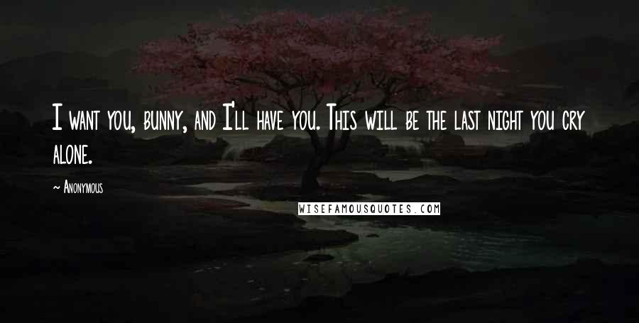 Anonymous Quotes: I want you, bunny, and I'll have you. This will be the last night you cry alone.