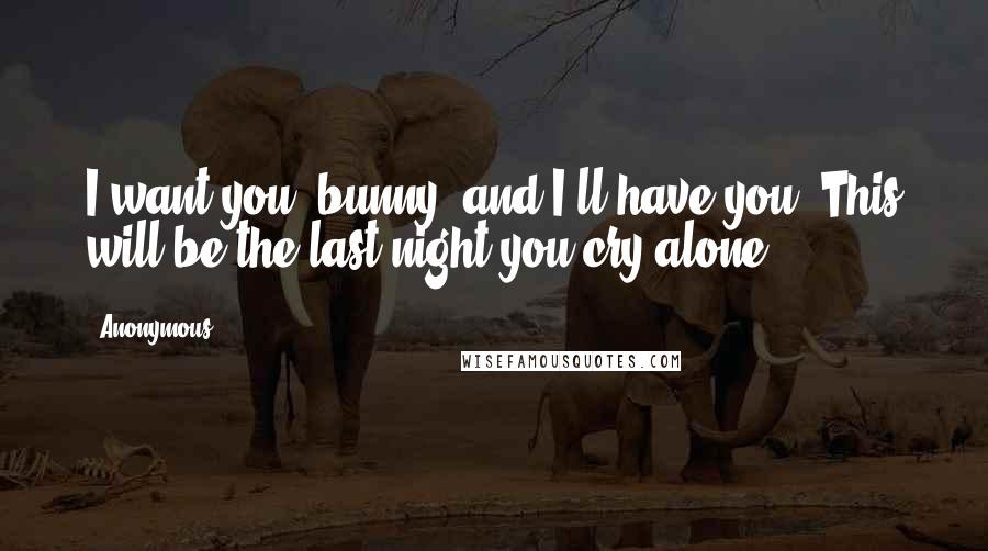 Anonymous Quotes: I want you, bunny, and I'll have you. This will be the last night you cry alone.