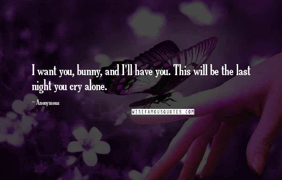 Anonymous Quotes: I want you, bunny, and I'll have you. This will be the last night you cry alone.