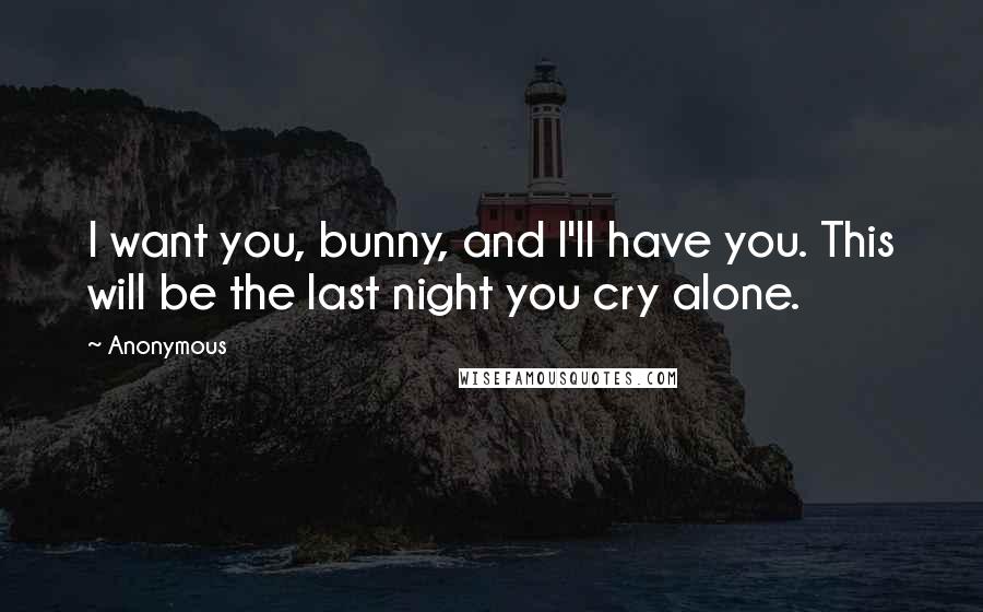 Anonymous Quotes: I want you, bunny, and I'll have you. This will be the last night you cry alone.