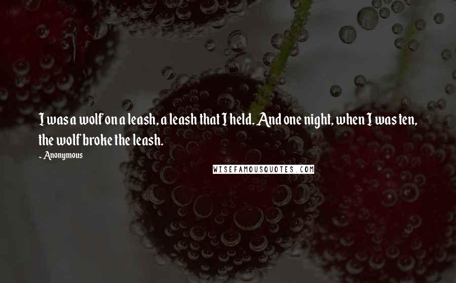 Anonymous Quotes: I was a wolf on a leash, a leash that I held. And one night, when I was ten, the wolf broke the leash.