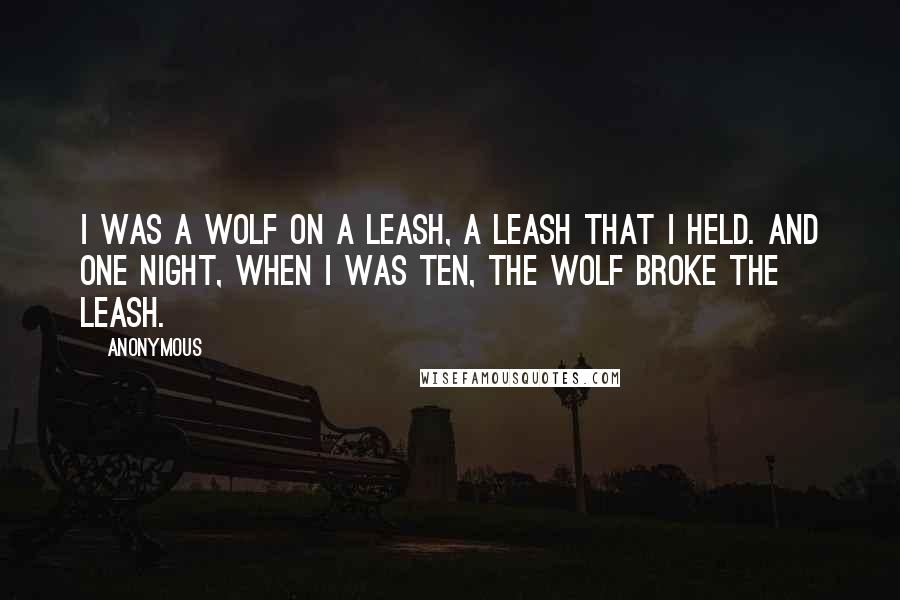 Anonymous Quotes: I was a wolf on a leash, a leash that I held. And one night, when I was ten, the wolf broke the leash.