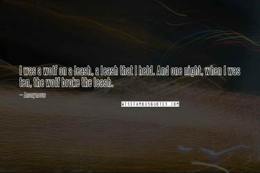 Anonymous Quotes: I was a wolf on a leash, a leash that I held. And one night, when I was ten, the wolf broke the leash.