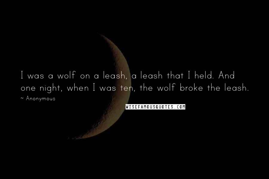 Anonymous Quotes: I was a wolf on a leash, a leash that I held. And one night, when I was ten, the wolf broke the leash.