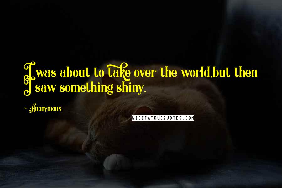 Anonymous Quotes: I was about to take over the world,but then I saw something shiny.