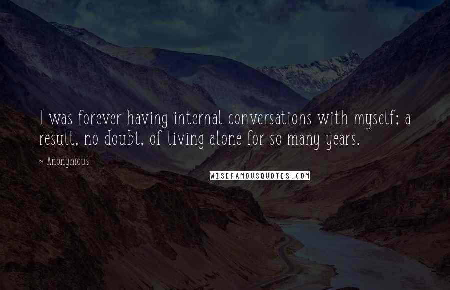 Anonymous Quotes: I was forever having internal conversations with myself; a result, no doubt, of living alone for so many years.