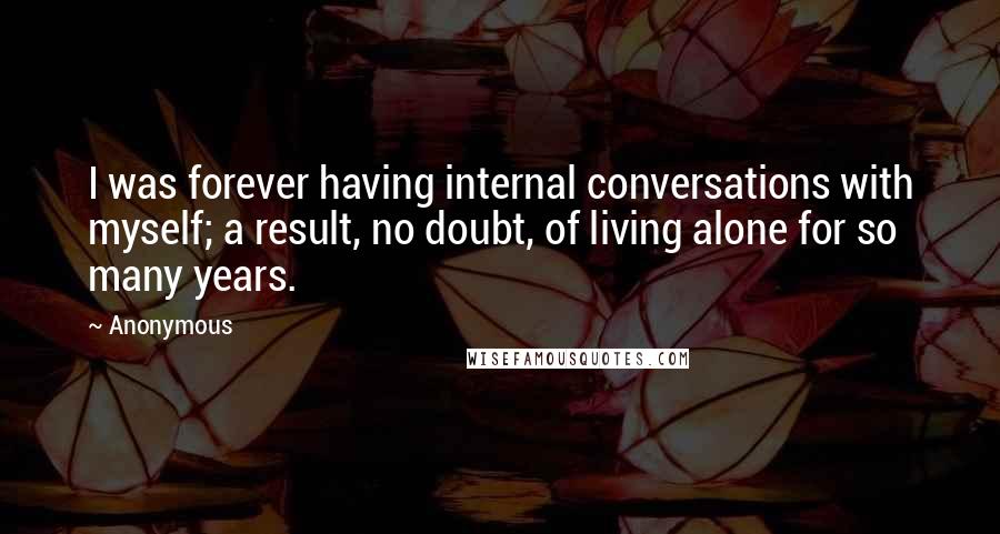 Anonymous Quotes: I was forever having internal conversations with myself; a result, no doubt, of living alone for so many years.