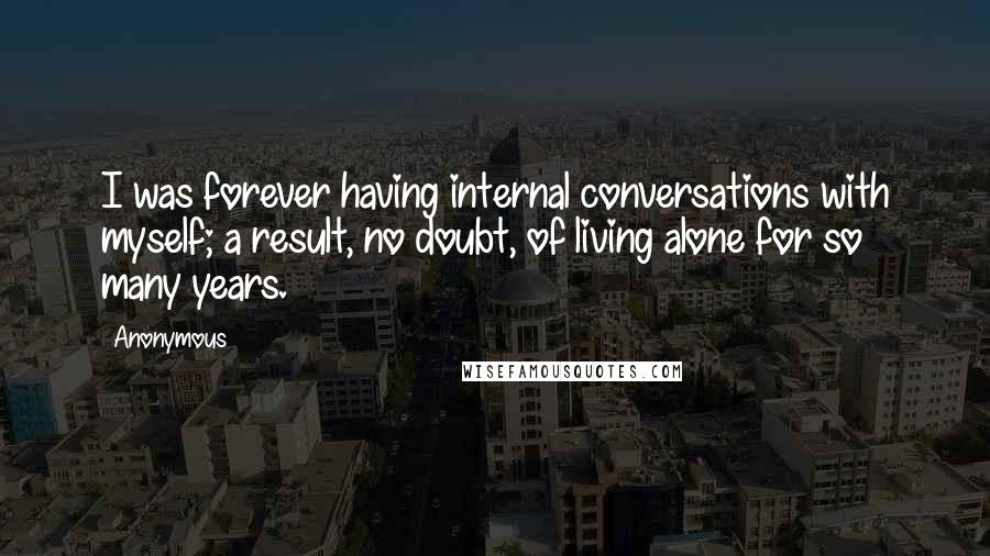 Anonymous Quotes: I was forever having internal conversations with myself; a result, no doubt, of living alone for so many years.