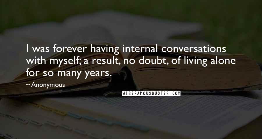 Anonymous Quotes: I was forever having internal conversations with myself; a result, no doubt, of living alone for so many years.