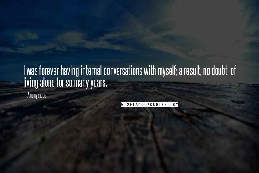 Anonymous Quotes: I was forever having internal conversations with myself; a result, no doubt, of living alone for so many years.