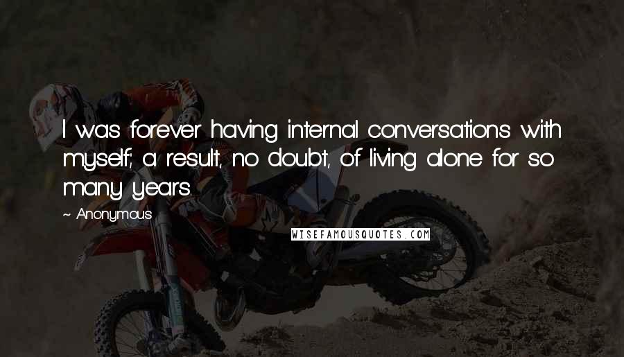 Anonymous Quotes: I was forever having internal conversations with myself; a result, no doubt, of living alone for so many years.