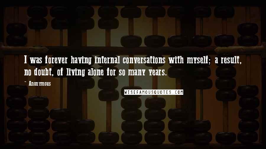 Anonymous Quotes: I was forever having internal conversations with myself; a result, no doubt, of living alone for so many years.