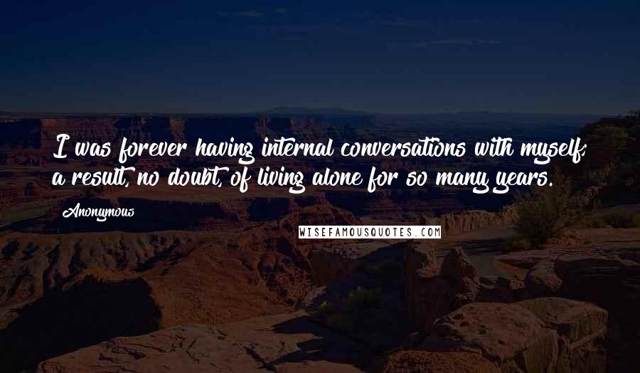 Anonymous Quotes: I was forever having internal conversations with myself; a result, no doubt, of living alone for so many years.