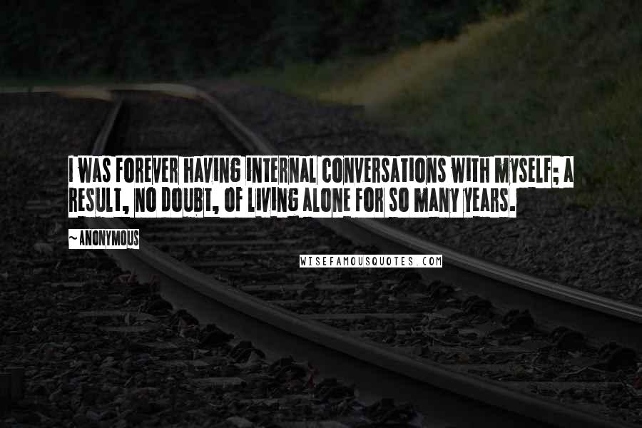 Anonymous Quotes: I was forever having internal conversations with myself; a result, no doubt, of living alone for so many years.