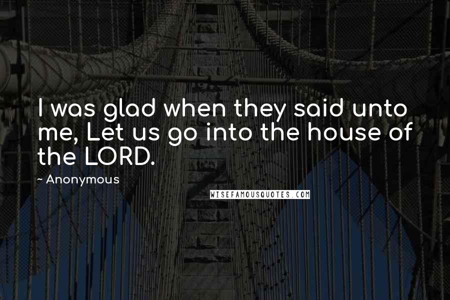 Anonymous Quotes: I was glad when they said unto me, Let us go into the house of the LORD.