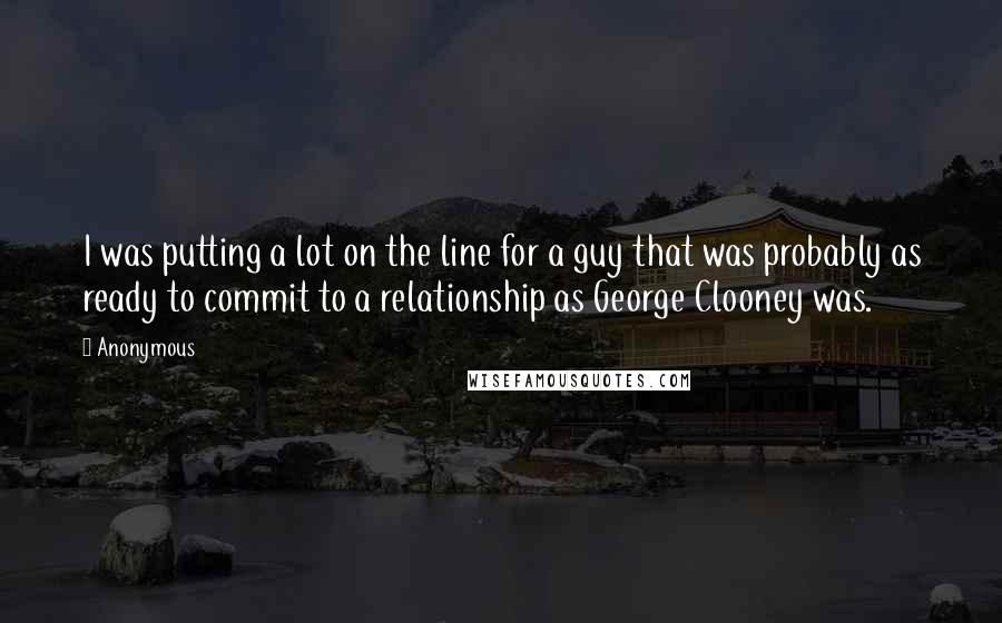 Anonymous Quotes: I was putting a lot on the line for a guy that was probably as ready to commit to a relationship as George Clooney was.