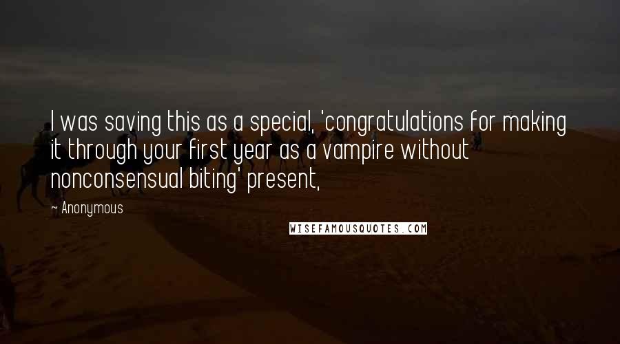 Anonymous Quotes: I was saving this as a special, 'congratulations for making it through your first year as a vampire without nonconsensual biting' present,