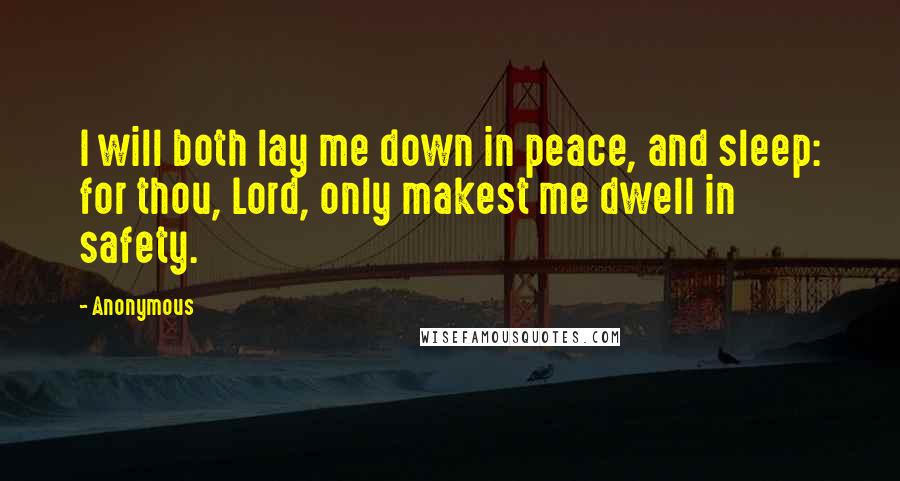 Anonymous Quotes: I will both lay me down in peace, and sleep: for thou, Lord, only makest me dwell in safety.