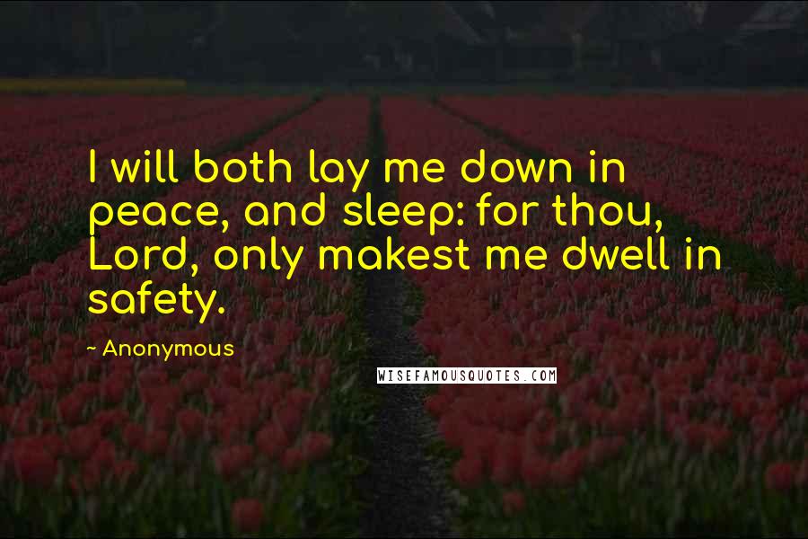 Anonymous Quotes: I will both lay me down in peace, and sleep: for thou, Lord, only makest me dwell in safety.