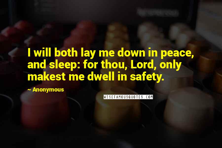 Anonymous Quotes: I will both lay me down in peace, and sleep: for thou, Lord, only makest me dwell in safety.