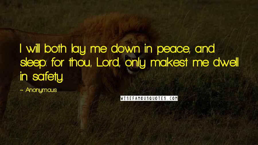 Anonymous Quotes: I will both lay me down in peace, and sleep: for thou, Lord, only makest me dwell in safety.