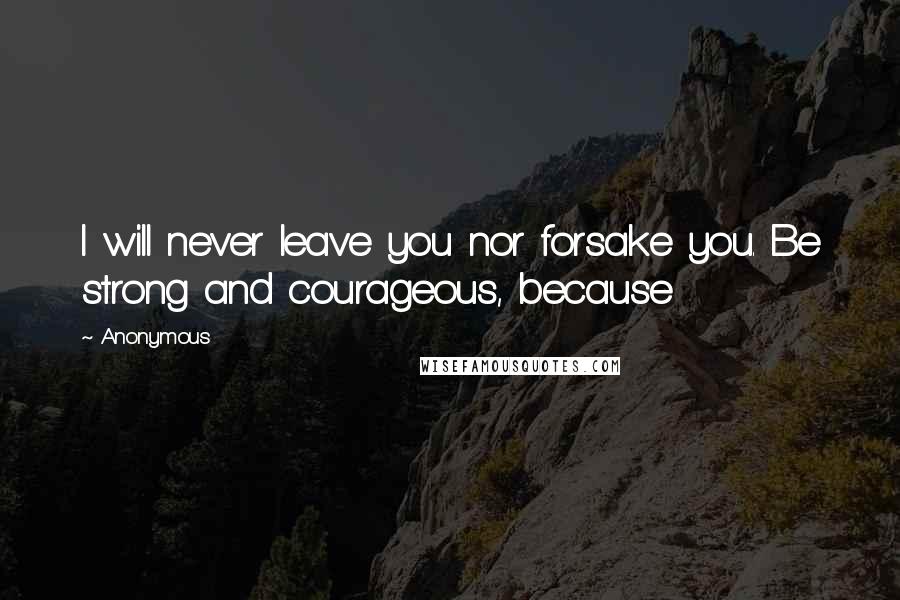 Anonymous Quotes: I will never leave you nor forsake you. Be strong and courageous, because