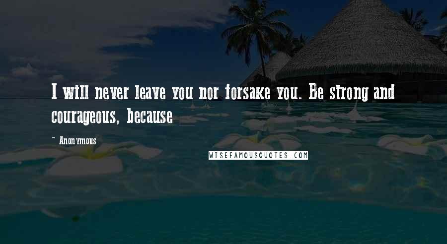 Anonymous Quotes: I will never leave you nor forsake you. Be strong and courageous, because