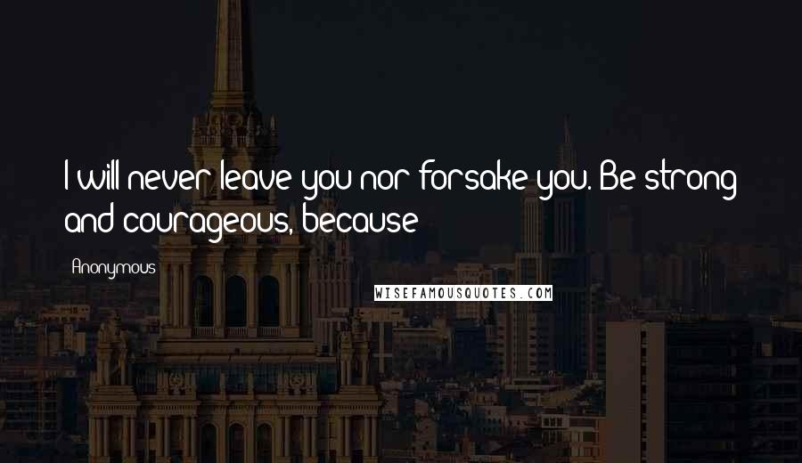 Anonymous Quotes: I will never leave you nor forsake you. Be strong and courageous, because