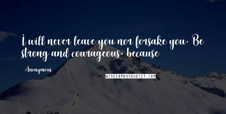 Anonymous Quotes: I will never leave you nor forsake you. Be strong and courageous, because