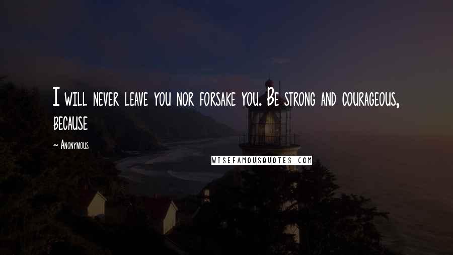 Anonymous Quotes: I will never leave you nor forsake you. Be strong and courageous, because