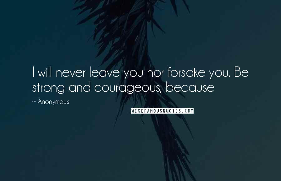 Anonymous Quotes: I will never leave you nor forsake you. Be strong and courageous, because