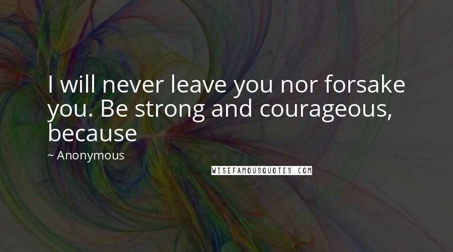 Anonymous Quotes: I will never leave you nor forsake you. Be strong and courageous, because