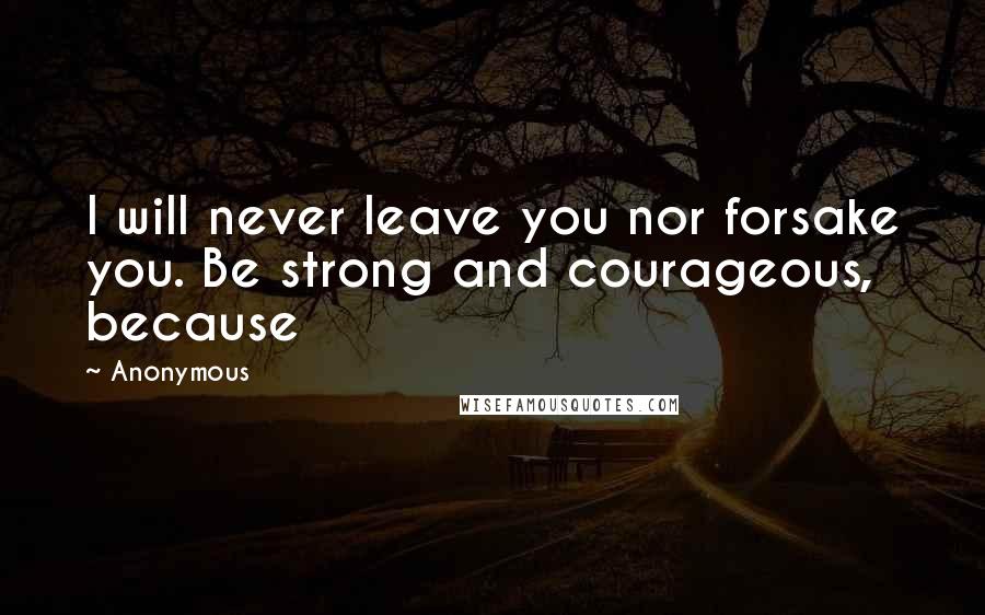 Anonymous Quotes: I will never leave you nor forsake you. Be strong and courageous, because