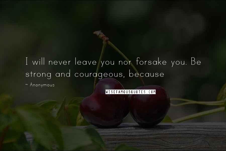 Anonymous Quotes: I will never leave you nor forsake you. Be strong and courageous, because