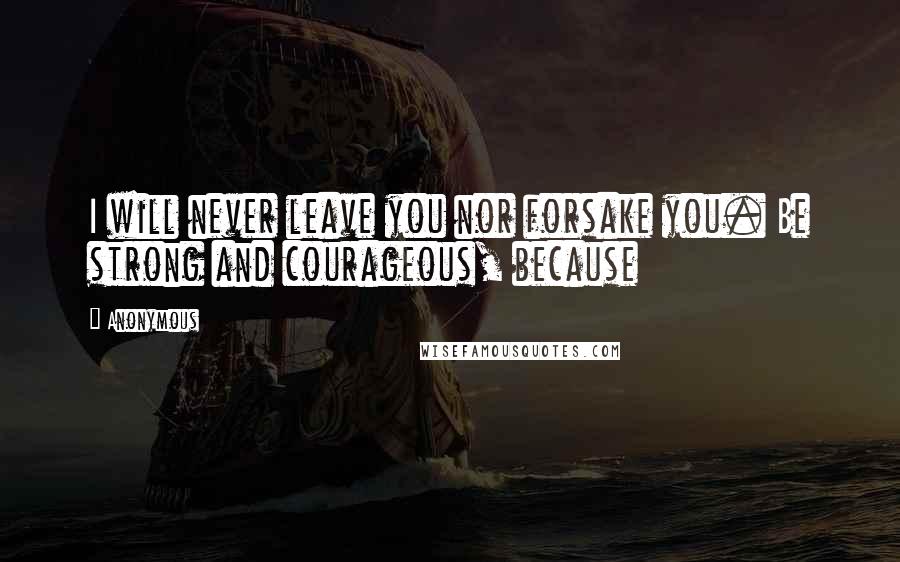 Anonymous Quotes: I will never leave you nor forsake you. Be strong and courageous, because