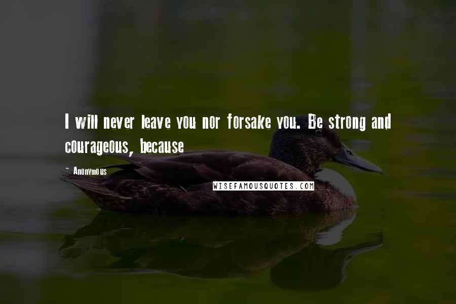 Anonymous Quotes: I will never leave you nor forsake you. Be strong and courageous, because