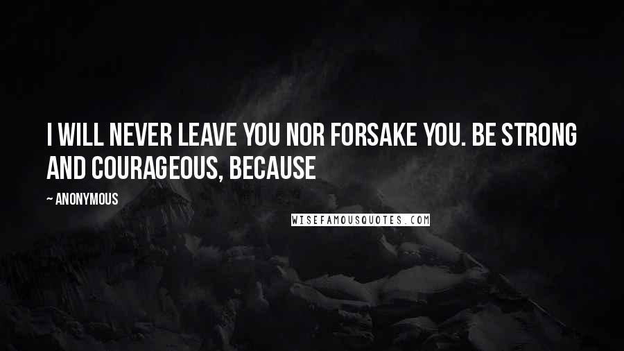 Anonymous Quotes: I will never leave you nor forsake you. Be strong and courageous, because