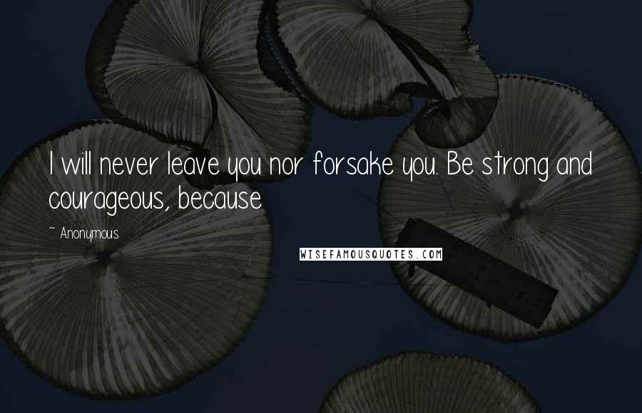 Anonymous Quotes: I will never leave you nor forsake you. Be strong and courageous, because