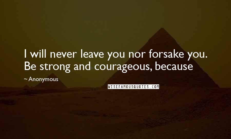 Anonymous Quotes: I will never leave you nor forsake you. Be strong and courageous, because