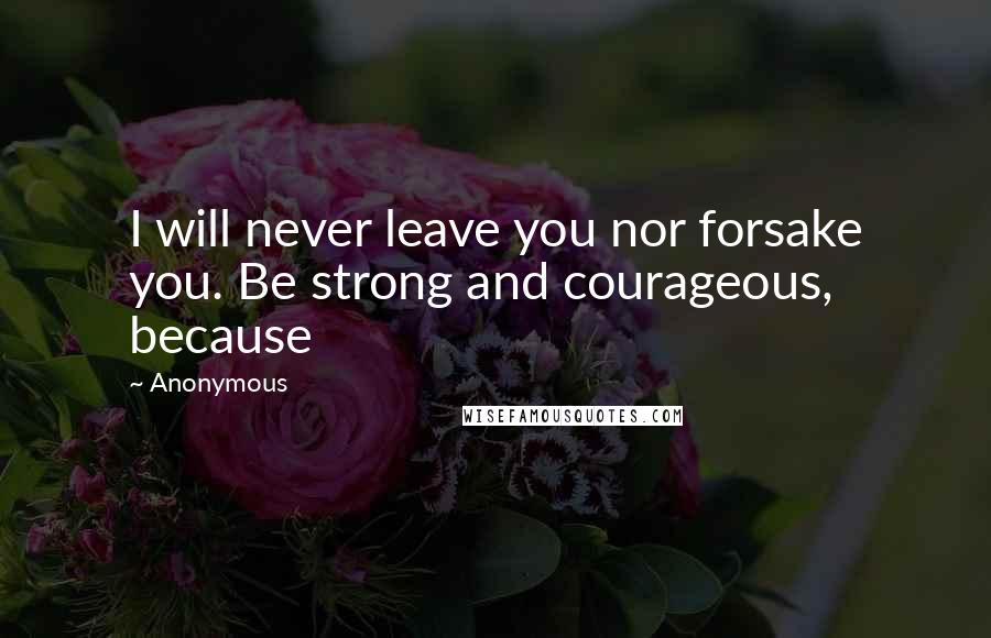 Anonymous Quotes: I will never leave you nor forsake you. Be strong and courageous, because