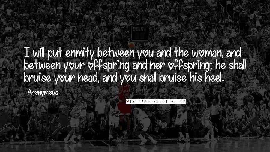 Anonymous Quotes: I will put enmity between you and the woman, and between your offspring and her offspring; he shall bruise your head, and you shall bruise his heel.